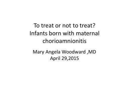 To treat or not to treat? Infants born with maternal chorioamnionitis Mary Angela Woodward,MD April 29,2015.