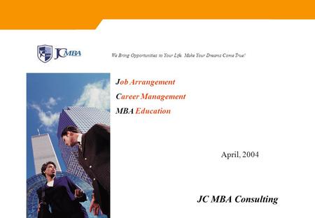 JC MBA Consulting We Bring Opportunities to Your Life. Make Your Dreams Come True! April, 2004 Job Arrangement Career Management MBA Education.