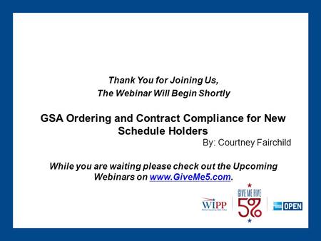 Thank You for Joining Us, The Webinar Will Begin Shortly GSA Ordering and Contract Compliance for New Schedule Holders By: Courtney Fairchild While you.