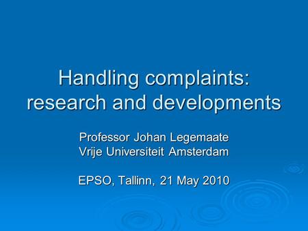 Handling complaints: research and developments Professor Johan Legemaate Vrije Universiteit Amsterdam EPSO, Tallinn, 21 May 2010.