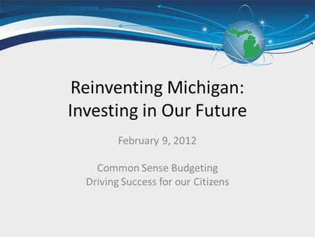 Reinventing Michigan: Investing in Our Future February 9, 2012 Common Sense Budgeting Driving Success for our Citizens.