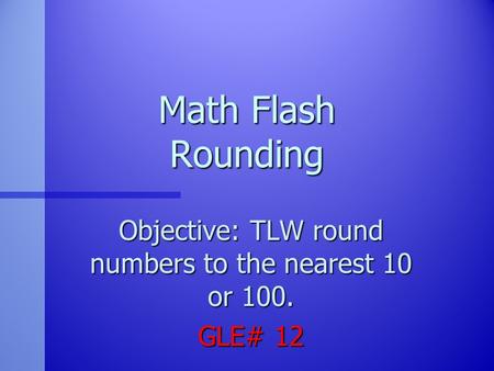 Objective: TLW round numbers to the nearest 10 or 100. GLE# 12