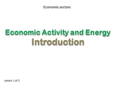Economic sectors Lesson 1 of 2. Lesson Objectives Define and illustrate primary, secondary, tertiary and quarternary sectors. Give examples of different.