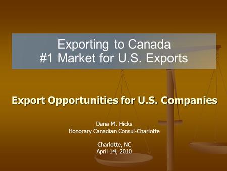 Exporting to Canada #1 Market for U.S. Exports Export Opportunities for U.S. Companies Dana M. Hicks Honorary Canadian Consul-Charlotte Charlotte, NC April.