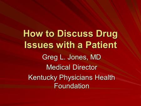 How to Discuss Drug Issues with a Patient Greg L. Jones, MD Medical Director Kentucky Physicians Health Foundation.
