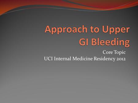 Core Topic UCI Internal Medicine Residency 2012. Learning Objectives Review the major causes of upper GI bleeding and important elements of the history.