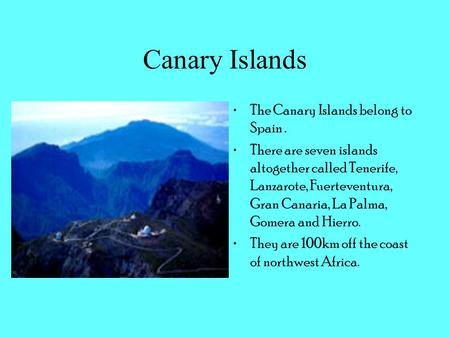 Canary Islands The Canary Islands belong to Spain. There are seven islands altogether called Tenerife, Lanzarote, Fuerteventura, Gran Canaria, La Palma,