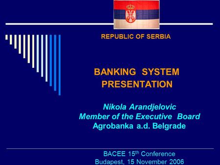 REPUBLIC OF SERBIA BANKING SYSTEM PRESENTATION Nikola Arandjelovic Member of the Executive Board Agrobanka a.d. Belgrade BACEE 15 th Conference Budapest,