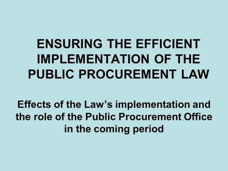 ENSURING THE EFFICIENT IMPLEMENTATION OF THE PUBLIC PROCUREMENT LAW Effects of the Law’s implementation and the role of the Public Procurement Office in.