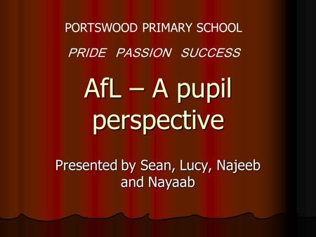 AfL – A pupil perspective Presented by Sean, Lucy, Najeeb and Nayaab PORTSWOOD PRIMARY SCHOOL PRIDE PASSION SUCCESS.