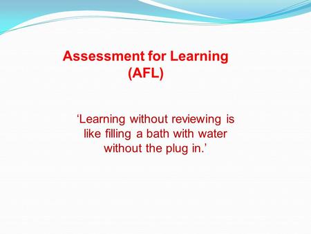 ‘Learning without reviewing is like filling a bath with water without the plug in.’ Assessment for Learning (AFL)