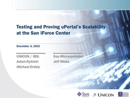 December 9, 2002 UNICON / IBS: Adam Rybicki Michael Erdely Sun Microsystems: Jeff Weiss Testing and Proving uPortal’s Scalability at the Sun iForce Center.