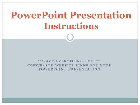 ***SAVE EVERYTHING YOU *** COPY/PASTE WEBSITE LINKS FOR YOUR POWERPOINT PRESENTATION PowerPoint Presentation Instructions.