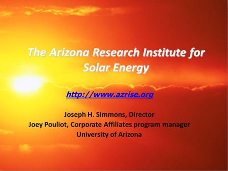 The Arizona Research Institute for Solar Energy  Joseph H. Simmons, Director Joey Pouliot, Corporate Affiliates program manager University.