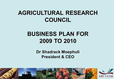AGRICULTURAL RESEARCH COUNCIL BUSINESS PLAN FOR 2009 TO 2010 Dr Shadrack Moephuli President & CEO.