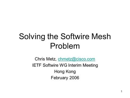 1 Solving the Softwire Mesh Problem Chris Metz, IETF Softwire WG Interim Meeting Hong Kong February 2006.