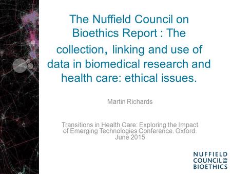 The Nuffield Council on Bioethics Report : The collection, linking and use of data in biomedical research and health care: ethical issues. Martin Richards.