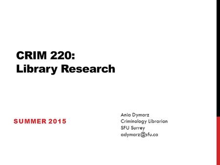 CRIM 220: Library Research SUMMER 2015 Ania Dymarz Criminology Librarian SFU Surrey