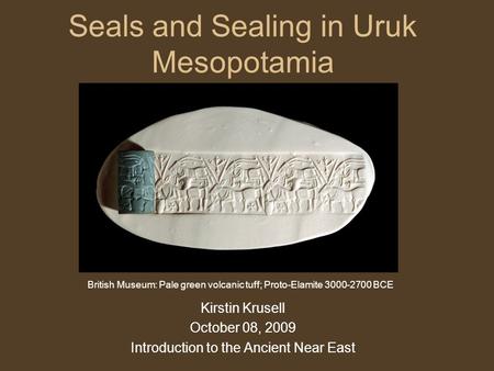 Seals and Sealing in Uruk Mesopotamia Kirstin Krusell October 08, 2009 Introduction to the Ancient Near East British Museum: Pale green volcanic tuff;
