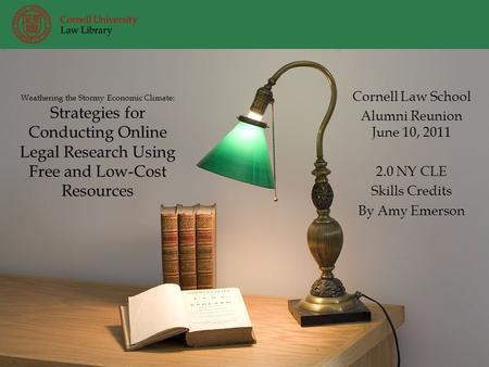 Weathering the Stormy Economic Climate: Strategies for Conducting Online Legal Research Using Free and Low-Cost Resources Cornell Law School Alumni Reunion.
