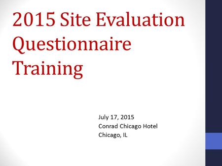 2015 Site Evaluation Questionnaire Training July 17, 2015 Conrad Chicago Hotel Chicago, IL.