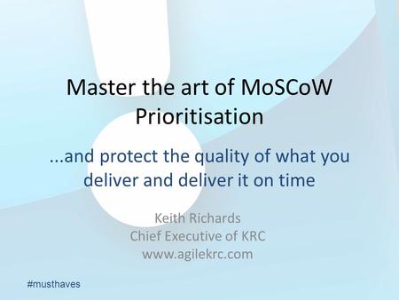 Master the art of MoSCoW Prioritisation Keith Richards Chief Executive of KRC www.agilekrc.com...and protect the quality of what you deliver and deliver.