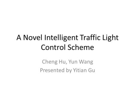 A Novel Intelligent Traffic Light Control Scheme Cheng Hu, Yun Wang Presented by Yitian Gu.