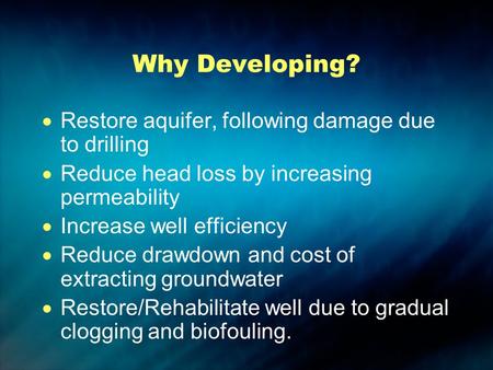 Why Developing?  Restore aquifer, following damage due to drilling  Reduce head loss by increasing permeability  Increase well efficiency  Reduce drawdown.