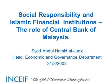 “ The Global University in Islamic Finance ” Social Responsibility and Islamic Financial Institutions – The role of Central Bank of Malaysia. Syed Abdul.
