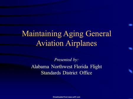 Downloaded from www.avhf.com Maintaining Aging General Aviation Airplanes Presented by: Alabama Northwest Florida Flight Standards District Office.