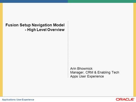 Applications User Experience Fusion Setup Navigation Model - High Level Overview Arin Bhowmick Manager, CRM & Enabling Tech Apps User Experience.