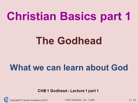 Copyright © Calvary Academics 2012 CHB1 Godhead - Lec. 1 part1 Christian Basics part 1 The Godhead CHB 1 Godhead - Lecture 1 part 1 1 / 17 What we can.