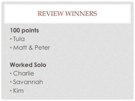REVIEW WINNERS 100 points Tula Matt & Peter Worked Solo Charlie Savannah Kim.