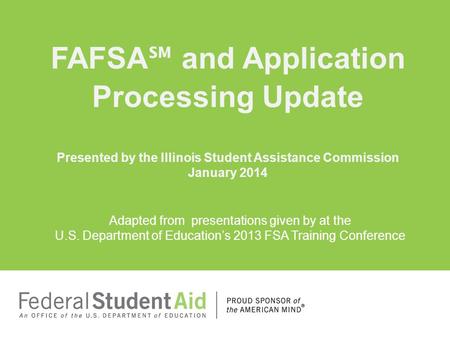 FAFSA℠ and Application Processing Update Presented by the Illinois Student Assistance Commission January 2014 Adapted from presentations given by at.