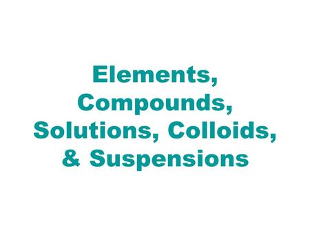 Elements, Compounds, Solutions, Colloids, & Suspensions.