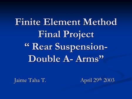 Finite Element Method Final Project “ Rear Suspension- Double A- Arms” Jaime Taha T.April 29 th 2003.