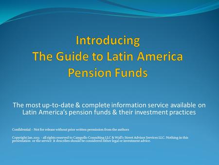 The most up-to-date & complete information service available on Latin America’s pension funds & their investment practices Confidential – Not for release.