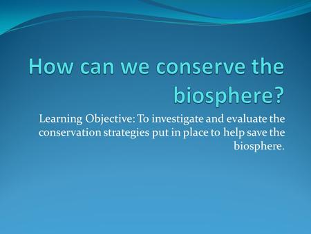 Learning Objective: To investigate and evaluate the conservation strategies put in place to help save the biosphere.