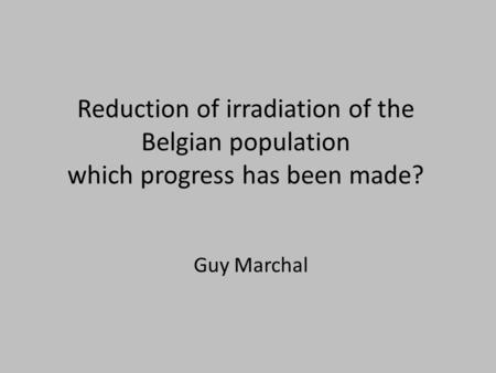 Reduction of irradiation of the Belgian population which progress has been made? Guy Marchal.