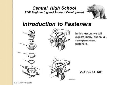 L.K. TATRO CHSE 2011 Introduction to Fasteners Central High School ROP Engineering and Product Development October 13, 2011 In this lesson, we will explore.