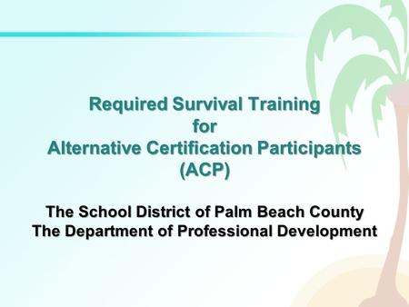 Required Survival Training for Alternative Certification Participants (ACP) The School District of Palm Beach County The Department of Professional Development.