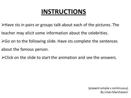 INSTRUCTIONS  Have sts in pairs or groups talk about each of the pictures. The teacher may elicit some information about the celebrities.  Go on to the.
