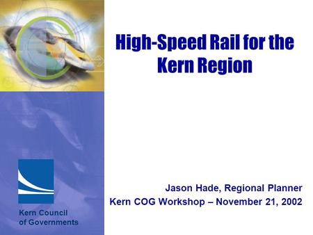 Jason Hade, Regional Planner Kern COG Workshop – November 21, 2002 High-Speed Rail for the Kern Region Kern Council of Governments.