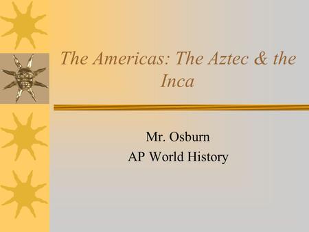 The Americas: The Aztec & the Inca Mr. Osburn AP World History.