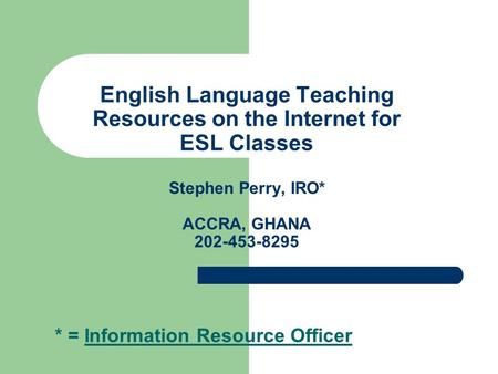 English Language Teaching Resources on the Internet for ESL Classes Stephen Perry, IRO* ACCRA, GHANA 202-453-8295 * = Information Resource Officer.