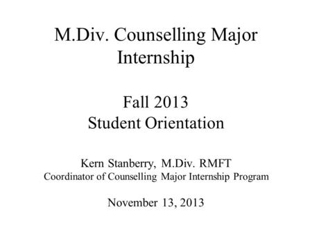M.Div. Counselling Major Internship Fall 2013 Student Orientation Kern Stanberry, M.Div. RMFT Coordinator of Counselling Major Internship Program November.