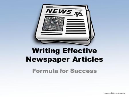 Writing Effective Newspaper Articles Formula for Success Copyright © 2012 Gareth Manning.