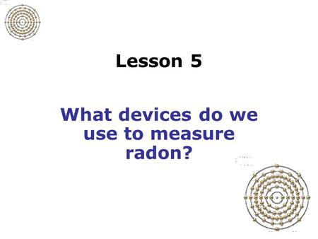 Lesson 5 What devices do we use to measure radon?.