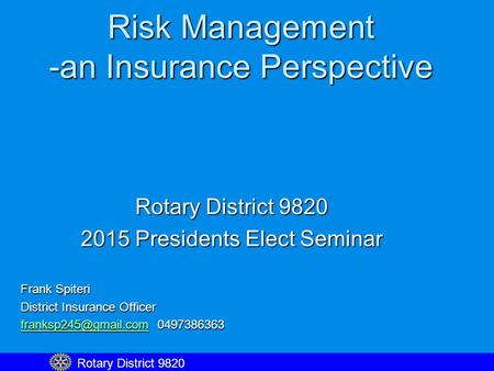 Risk Management -an Insurance Perspective Rotary District 9820 2015 Presidents Elect Seminar Frank Spiteri District Insurance Officer
