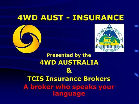 4WD AUST - INSURANCE Presented by the 4WD AUSTRALIA & TCIS Insurance Brokers A broker who speaks your language.